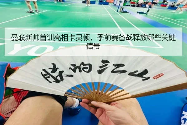 曼联新帅首训亮相卡灵顿，季前赛备战释放哪些关键信号